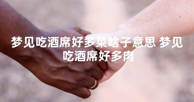 梦见吃酒席好多菜啥子意思 梦见吃酒席好多肉